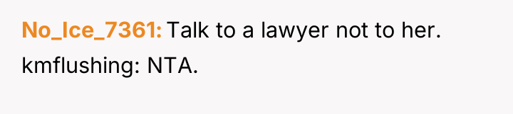 No_Ice_7361 Talk to a lawyer not to her. kmflushing: NTA.