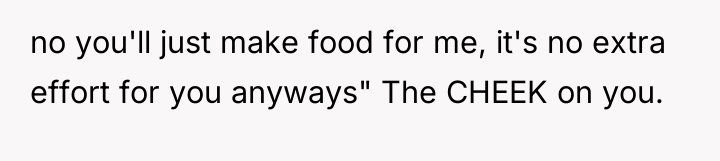 no you'll just make food for me, it's no extra...