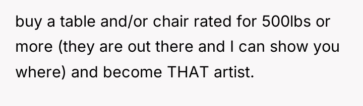 buy a table and/or chair rated for 500lbs or more...
