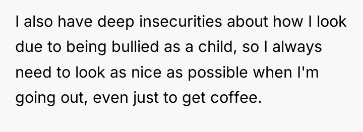 I also have deep insecurities about how I look due...