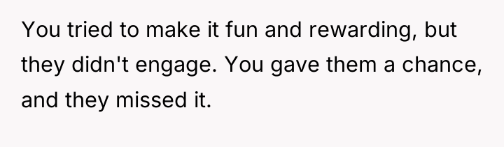 You tried to make it fun and rewarding, but they...