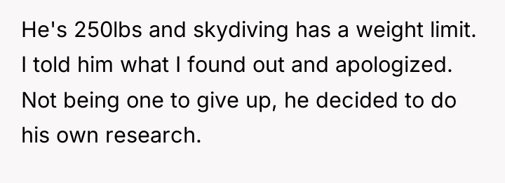 He's 250lbs and skydiving has a weight limit. I told...