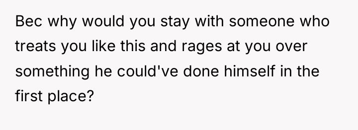 Bec why would you stay with someone who treats you...