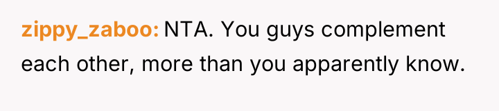 zippy_zaboo NTA. You guys complement each other, more than you...