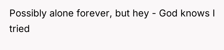Possibly alone forever, but hey - God knows I tried