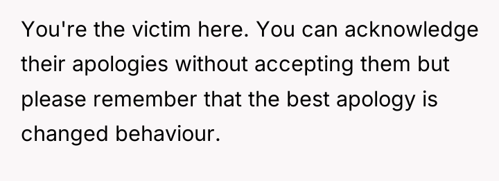You're the victim here. You can acknowledge their apologies without...