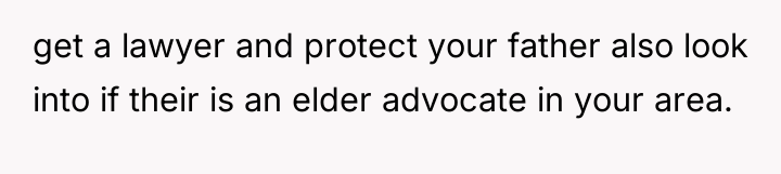 get a lawyer and protect your father also look into...