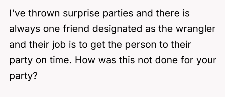 I've thrown surprise parties and there is always one friend...