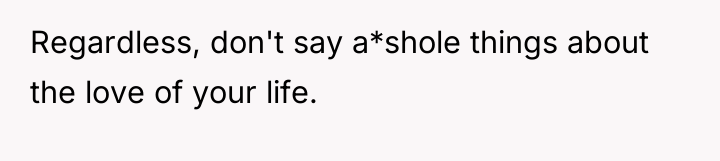 Regardless, don't say a*shole things about the love of your...