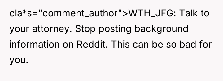 cla*s="comment_author">WTH_JFG: Talk to your attorney. Stop posting background information on...
