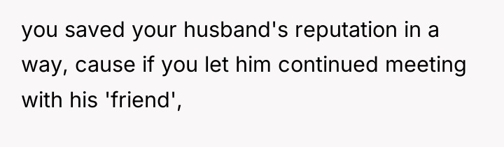 you saved your husband's reputation in a way, cause if...