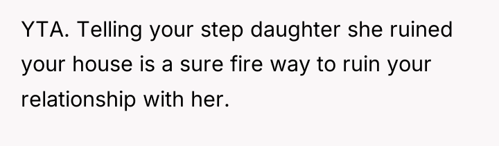 YTA. Telling your step daughter she ruined your house is...