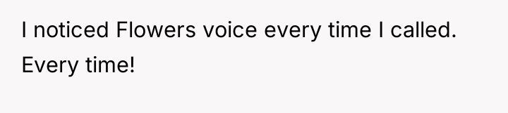I noticed Flowers voice every time I called. Every time!