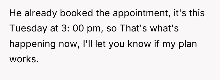He already booked the appointment, it's this Tuesday at 3:...