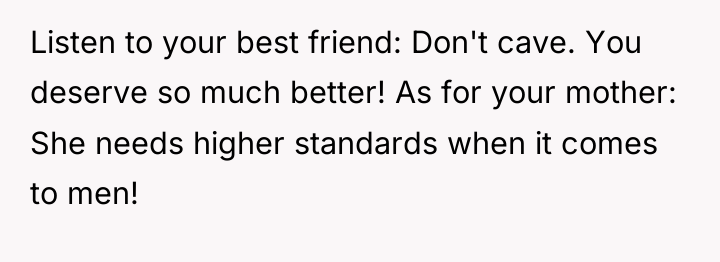 Listen to your best friend: Don't cave. You deserve so...