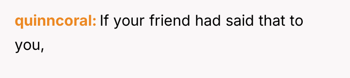 quinncoral If your friend had said that to you,