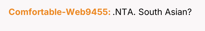 Comfortable-Web9455 .NTA. South Asian?