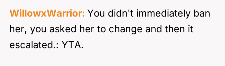 WillowxWarrior You didn't immediately ban her, you asked her to...