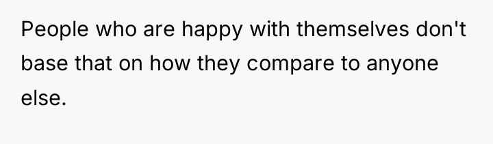 People who are happy with themselves don't base that on...