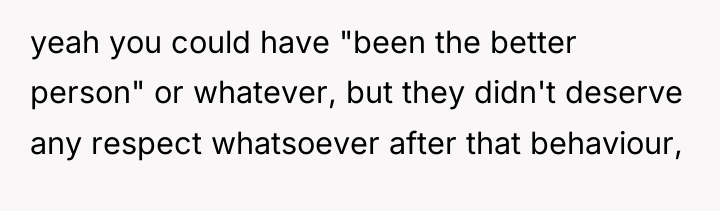 yeah you could have "been the better person" or whatever,...