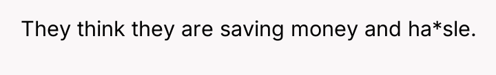 They think they are saving money and ha*sle.