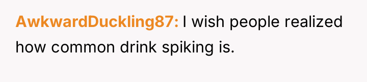 AwkwardDuckling87 I wish people realized how common drink spiking is.