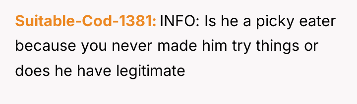 Suitable-Cod-1381 INFO: Is he a picky eater because you never...