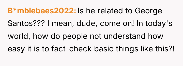 B*mblebees2022 Is he related to George Santos??? I mean, dude,...