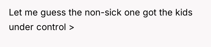 Let me guess the non-sick one got the kids under...