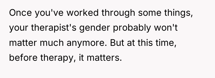 Once you've worked through some things, your therapist's gender probably...
