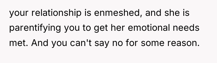 your relationship is enmeshed, and she is parentifying you to...