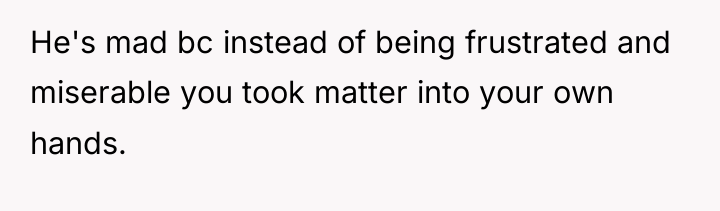 He's mad bc instead of being frustrated and miserable you...