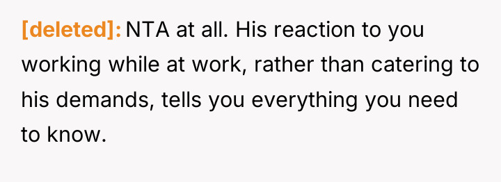 [deleted] NTA at all. His reaction to you working while...