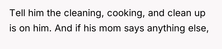 Tell him the cleaning, cooking, and clean up is on...