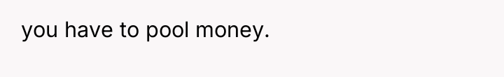 you have to pool money.