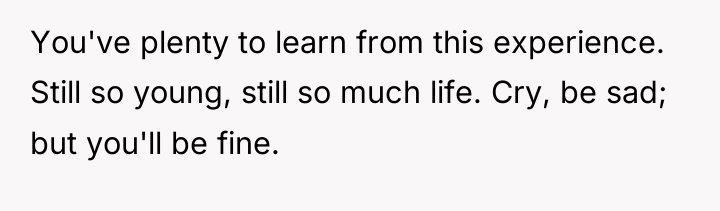 You've plenty to learn from this experience. Still so young,...