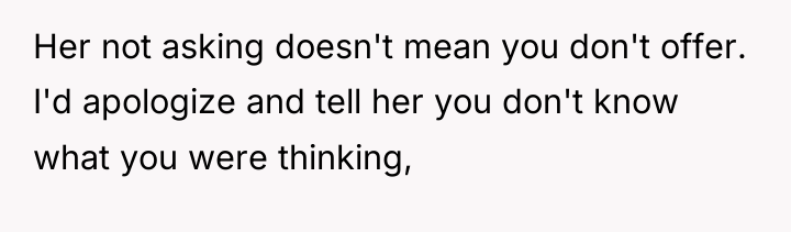 Her not asking doesn't mean you don't offer. I'd apologize...