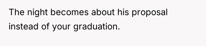 The night becomes about his proposal instead of your graduation.