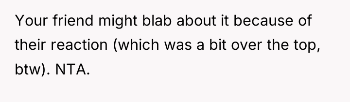 Your friend might blab about it because of their reaction...