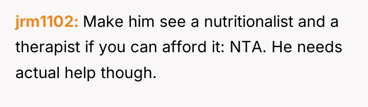 jrm1102 Make him see a nutritionalist and a therapist if...