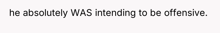 he absolutely WAS intending to be offensive.