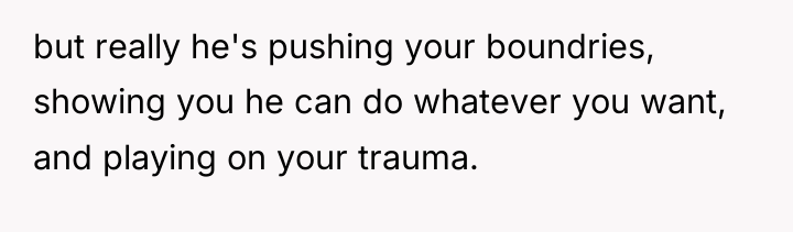 but really he's pushing your boundries, showing you he can...