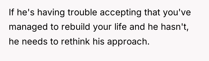 If he's having trouble accepting that you've managed to rebuild...