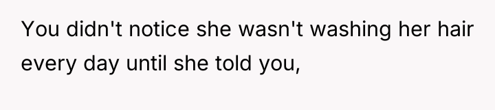 You didn't notice she wasn't washing her hair every day...