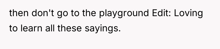 then don't go to the playground Edit: Loving to learn...