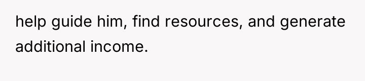 help guide him, find resources, and generate additional income.