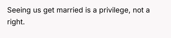 Seeing us get married is a privilege, not a right.