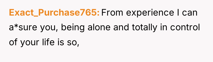 Exact_Purchase765 From experience I can a*sure you, being alone and...
