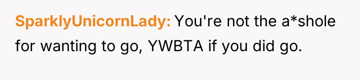 SparklyUnicornLady You're not the a*shole for wanting to go, YWBTA...