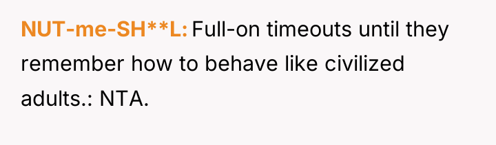 NUT-me-SH**L Full-on timeouts until they remember how to behave like...